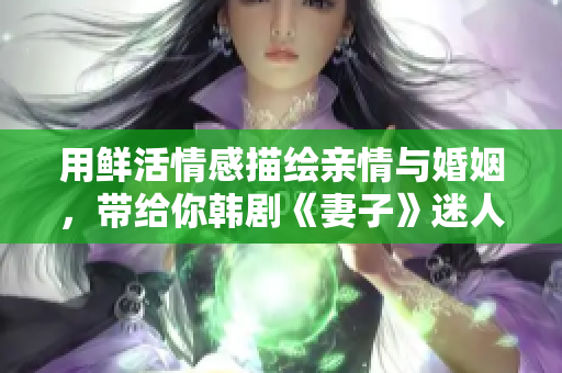 用鲜活情感描绘亲情与婚姻，带给你韩剧《妻子》迷人视听享受