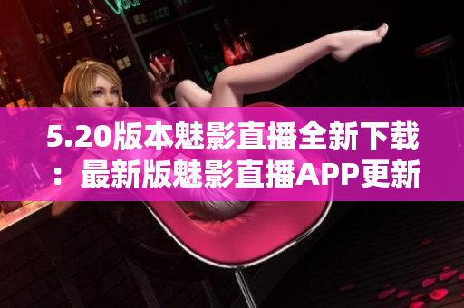 5.20版本魅影直播全新下载：最新版魅影直播APP更新解析