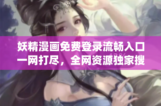 妖精漫画免费登录流畅入口一网打尽，全网资源独家搜罗(1)