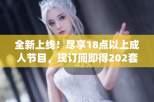 全新上线！尽享18点以上成人节目，现订阅即得202套精选内容(1)