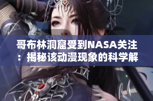 哥布林洞窟受到NASA关注：揭秘该动漫现象的科学解释