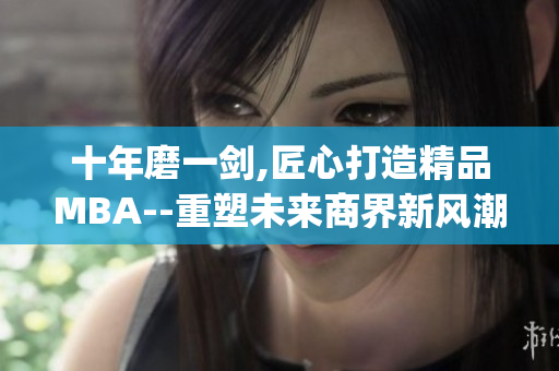 十年磨一剑,匠心打造精品MBA--重塑未来商界新风潮(1)