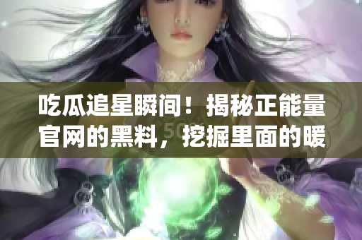 吃瓜追星瞬间！揭秘正能量官网的黑料，挖掘里面的暖心正能量(1)