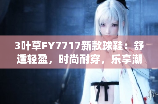 3叶草FY7717新款球鞋：舒适轻盈，时尚耐穿，乐享潮流风尚(1)