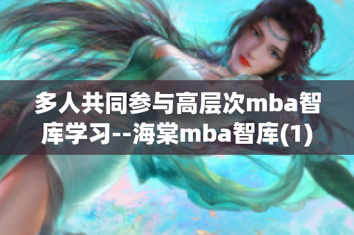多人共同参与高层次mba智库学习--海棠mba智库(1)
