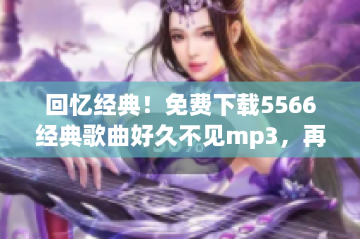 回忆经典！免费下载5566经典歌曲好久不见mp3，再次感受青春乐章