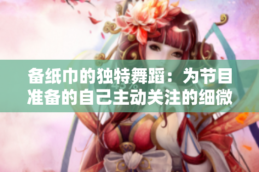 备纸巾的独特舞蹈：为节目准备的自己主动关注的细微动作