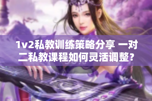 1v2私教训练策略分享 一对二私教课程如何灵活调整？