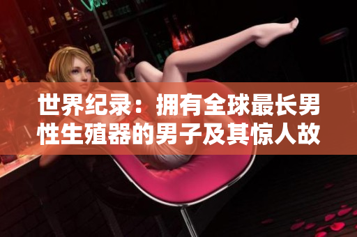 世界纪录：拥有全球最长男性生殖器的男子及其惊人故事