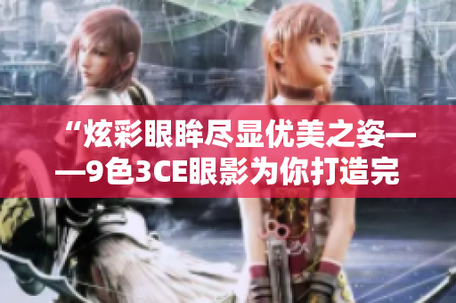“炫彩眼眸尽显优美之姿——9色3CE眼影为你打造完美妆容”