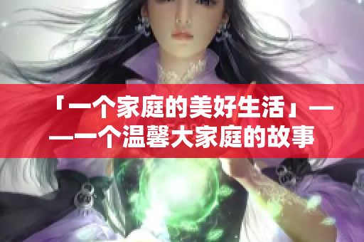 「一个家庭的美好生活」——一个温馨大家庭的故事