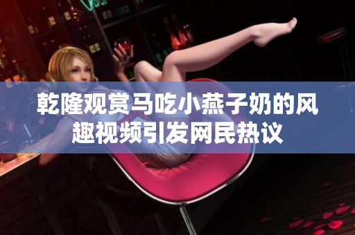 乾隆观赏马吃小燕子奶的风趣视频引发网民热议