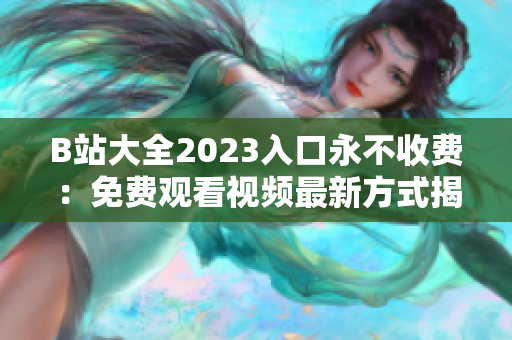 B站大全2023入口永不收费：免费观看视频最新方式揭秘