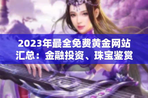 2023年最全免费黄金网站汇总：金融投资、珠宝鉴赏等一网打尽