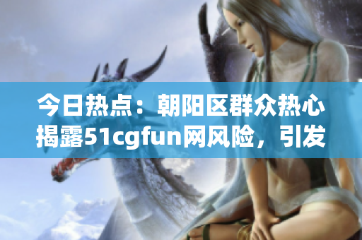 今日热点：朝阳区群众热心揭露51cgfun网风险，引发大量关注