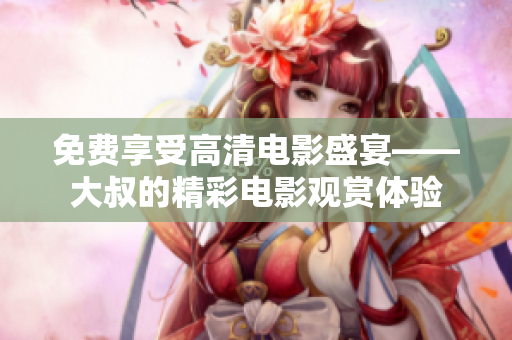 免费享受高清电影盛宴——大叔的精彩电影观赏体验