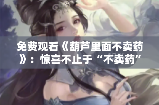 免费观看《葫芦里面不卖药》：惊喜不止于“不卖药”