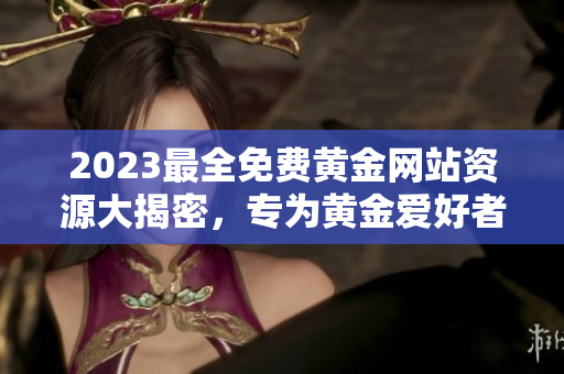 2023最全免费黄金网站资源大揭密，专为黄金爱好者而设