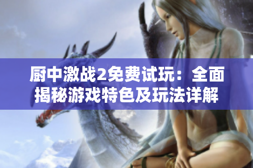 厨中激战2免费试玩：全面揭秘游戏特色及玩法详解