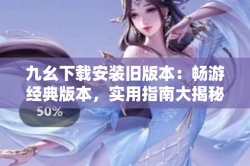 九幺下载安装旧版本：畅游经典版本，实用指南大揭秘