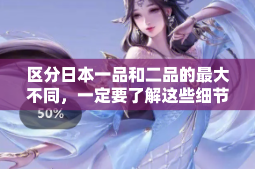 区分日本一品和二品的最大不同，一定要了解这些细节！