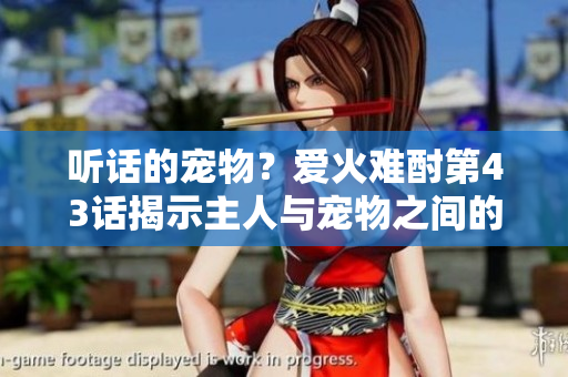 听话的宠物？爱火难酎第43话揭示主人与宠物之间的关系