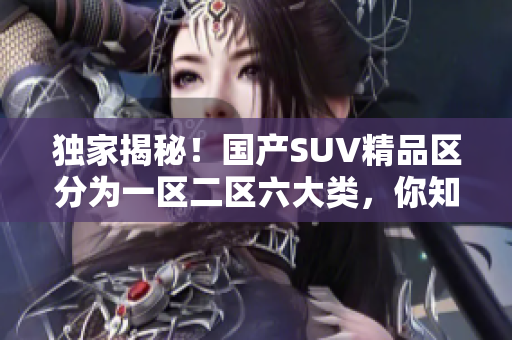 独家揭秘！国产SUV精品区分为一区二区六大类，你知道多少？