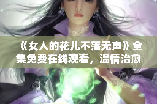 《女人的花儿不落无声》全集免费在线观看，温情治愈电视剧推荐