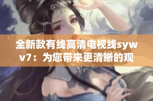 全新款有线高清电视线sywv7：为您带来更清晰的观影体验