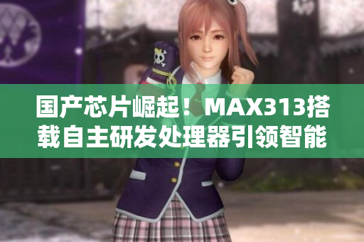 国产芯片崛起！MAX313搭载自主研发处理器引领智能化浪潮