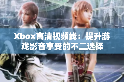 Xbox高清视频线：提升游戏影音享受的不二选择