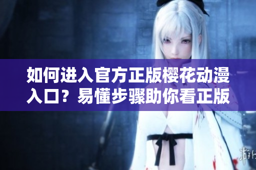 如何进入官方正版樱花动漫入口？易懂步骤助你看正版动漫！