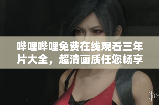 哔哩哔哩免费在线观看三年片大全，超清画质任您畅享