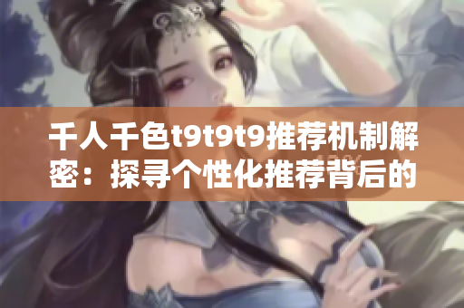 千人千色t9t9t9推荐机制解密：探寻个性化推荐背后的秘密