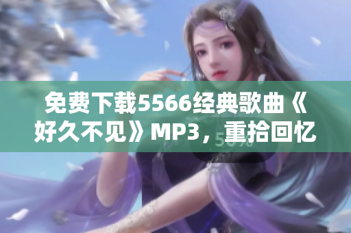 免费下载5566经典歌曲《好久不见》MP3，重拾回忆的经典回响！
