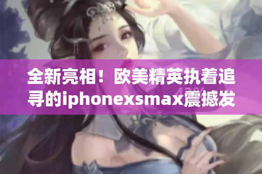全新亮相！欧美精英执着追寻的iphonexsmax震撼发布