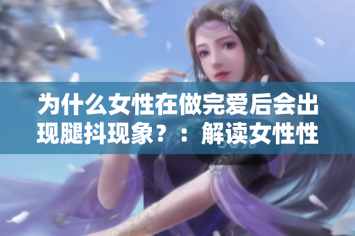 为什么女性在做完爱后会出现腿抖现象？：解读女性性爱生理现象