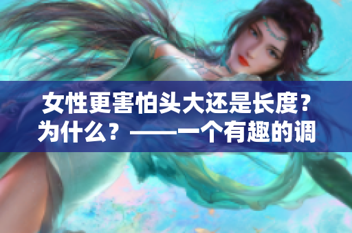 女性更害怕头大还是长度？为什么？——一个有趣的调查结果