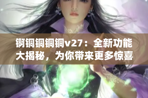 锕铜铜铜铜v27：全新功能大揭秘，为你带来更多惊喜！(1)