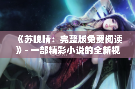《苏晚晴：完整版免费阅读》- 一部精彩小说的全新视角