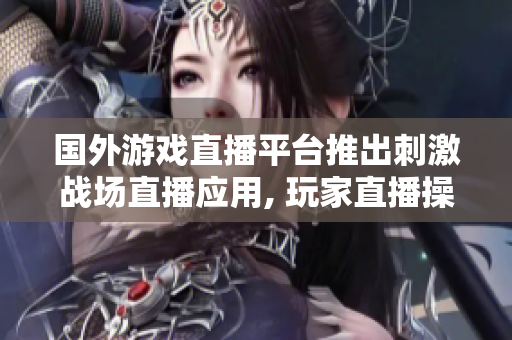 国外游戏直播平台推出刺激战场直播应用, 玩家直播操作全程实时分享