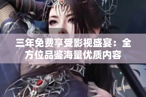 三年免费享受影视盛宴：全方位品鉴海量优质内容