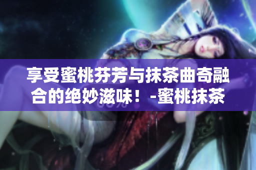 享受蜜桃芬芳与抹茶曲奇融合的绝妙滋味！-蜜桃抹茶曲奇新口感