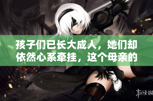 孩子们已长大成人，她们却依然心系牵挂，这个母亲的爱永不减退