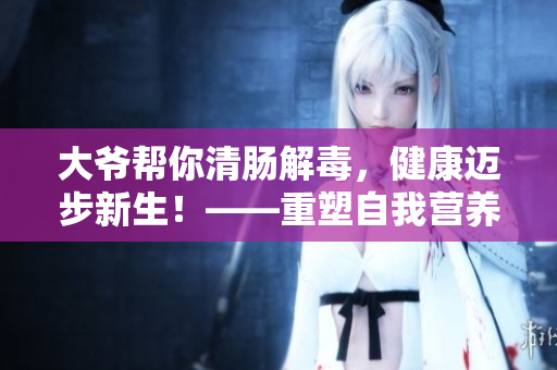 大爷帮你清肠解毒，健康迈步新生！——重塑自我营养大作战