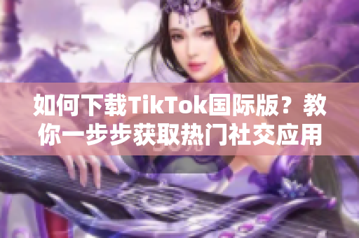 如何下载TikTok国际版？教你一步步获取热门社交应用！