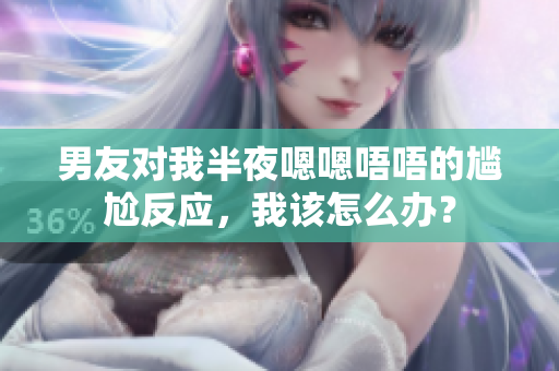 男友对我半夜嗯嗯唔唔的尴尬反应，我该怎么办？