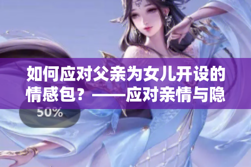 如何应对父亲为女儿开设的情感包？——应对亲情与隐私的平衡