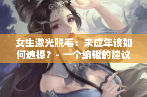 女生激光脱毛：未成年该如何选择？- 一个编辑的建议