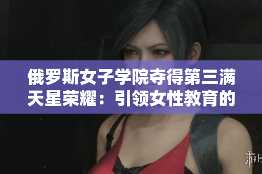 俄罗斯女子学院夺得第三满天星荣耀：引领女性教育的新时代